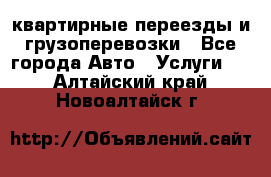 квартирные переезды и грузоперевозки - Все города Авто » Услуги   . Алтайский край,Новоалтайск г.